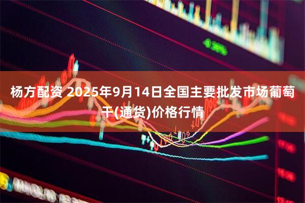 杨方配资 2025年9月14日全国主要批发市场葡萄干(通货)价格行情