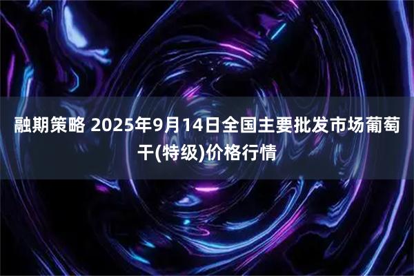 融期策略 2025年9月14日全国主要批发市场葡萄干(特级)价格行情