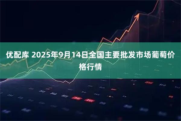 优配库 2025年9月14日全国主要批发市场葡萄价格行情