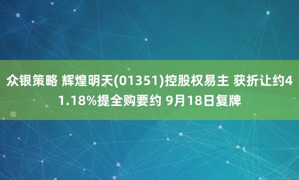 众银策略 辉煌明天(01351)控股权易主 获折让约41.18%提全购要约 9月18日复牌
