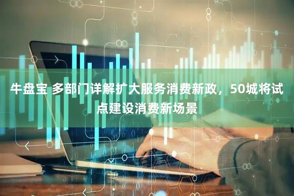 牛盘宝 多部门详解扩大服务消费新政，50城将试点建设消费新场景