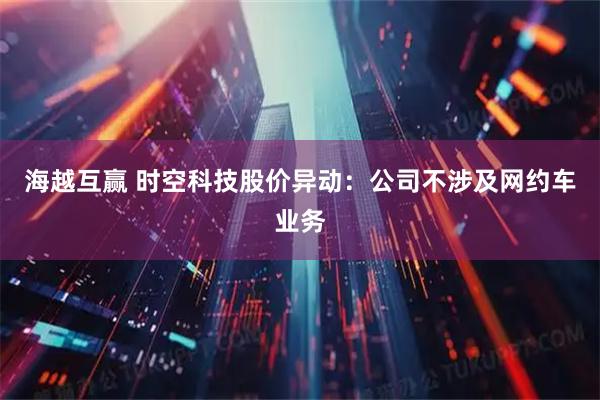海越互赢 时空科技股价异动：公司不涉及网约车业务
