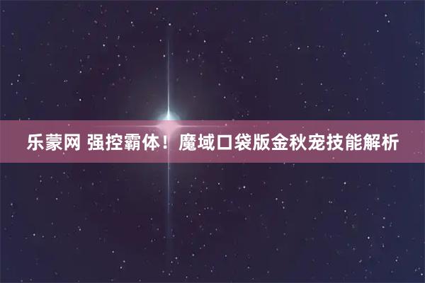 乐蒙网 强控霸体！魔域口袋版金秋宠技能解析