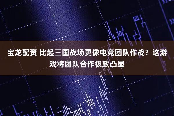宝龙配资 比起三国战场更像电竞团队作战？这游戏将团队合作极致凸显
