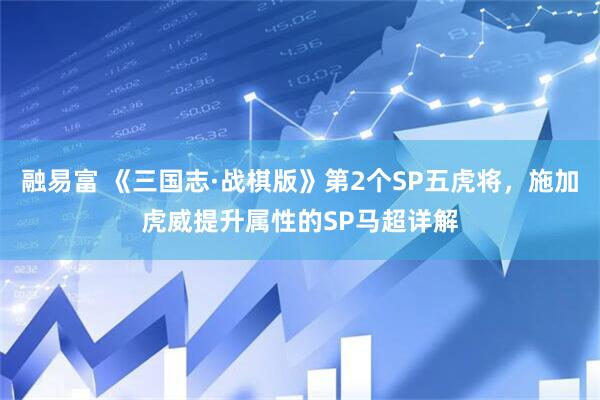 融易富 《三国志·战棋版》第2个SP五虎将，施加虎威提升属性的SP马超详解