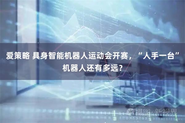 爱策略 具身智能机器人运动会开赛，“人手一台”机器人还有多远？
