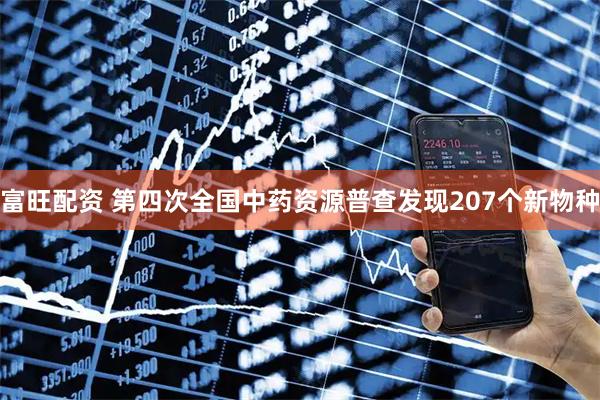 富旺配资 第四次全国中药资源普查发现207个新物种