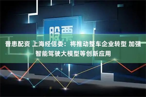 普患配资 上海经信委：将推动整车企业转型 加强智能驾驶大模型等创新应用