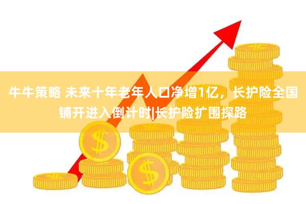 牛牛策略 未来十年老年人口净增1亿，长护险全国铺开进入倒计时|长护险扩围探路