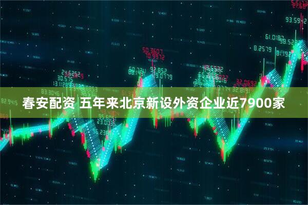 春安配资 五年来北京新设外资企业近7900家