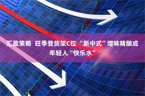 汇盈策略  旺季登货架C位 “新中式”增味精酿成年轻人“快乐水”