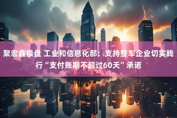 聚宏鑫操盘 工业和信息化部：支持整车企业切实践行“支付账期不超过60天”承诺