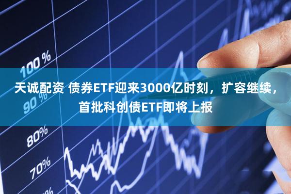 天诚配资 债券ETF迎来3000亿时刻，扩容继续，首批科创债ETF即将上报
