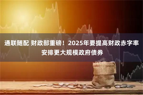 通联随配 财政部重磅！2025年要提高财政赤字率 安排更大规模政府债券