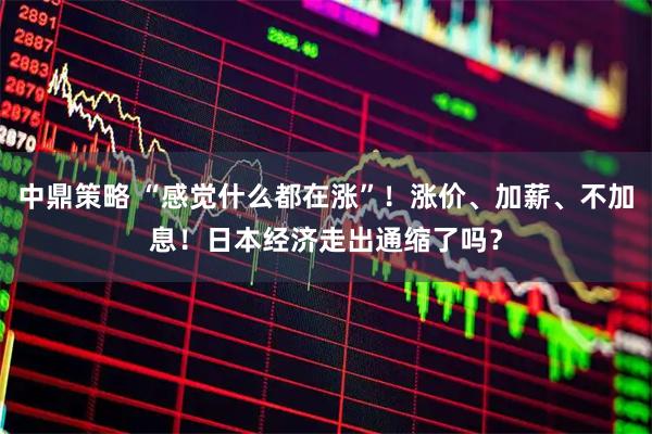 中鼎策略 “感觉什么都在涨”！涨价、加薪、不加息！日本经济走出通缩了吗？