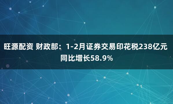 旺源配资 财政部：1-2月证券交易印花税238亿元 同比增长58.9%