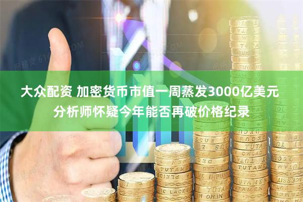 大众配资 加密货币市值一周蒸发3000亿美元 分析师怀疑今年能否再破价格纪录