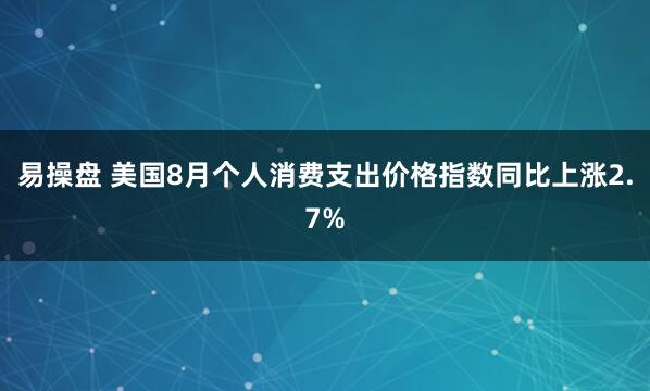 易操盘 美国8月个人消费支出价格指数同比上涨2.7%