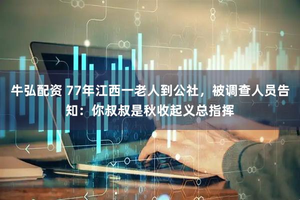 牛弘配资 77年江西一老人到公社，被调查人员告知：你叔叔是秋收起义总指挥